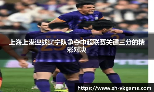 上海上港迎战辽宁队争夺中超联赛关键三分的精彩对决
