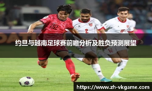 约旦与越南足球赛前瞻分析及胜负预测展望